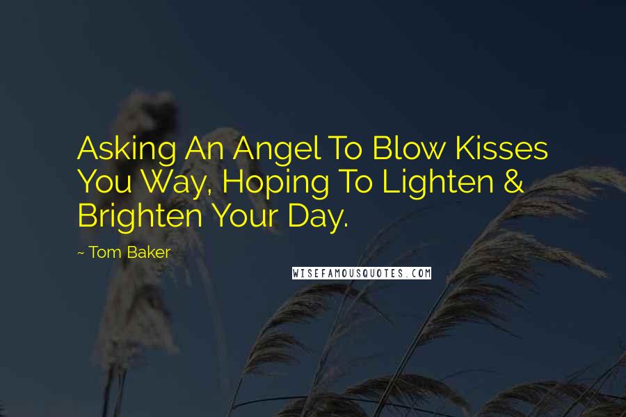 Tom Baker Quotes: Asking An Angel To Blow Kisses You Way, Hoping To Lighten & Brighten Your Day.