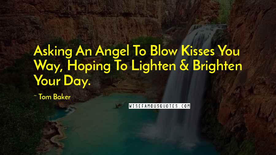 Tom Baker Quotes: Asking An Angel To Blow Kisses You Way, Hoping To Lighten & Brighten Your Day.