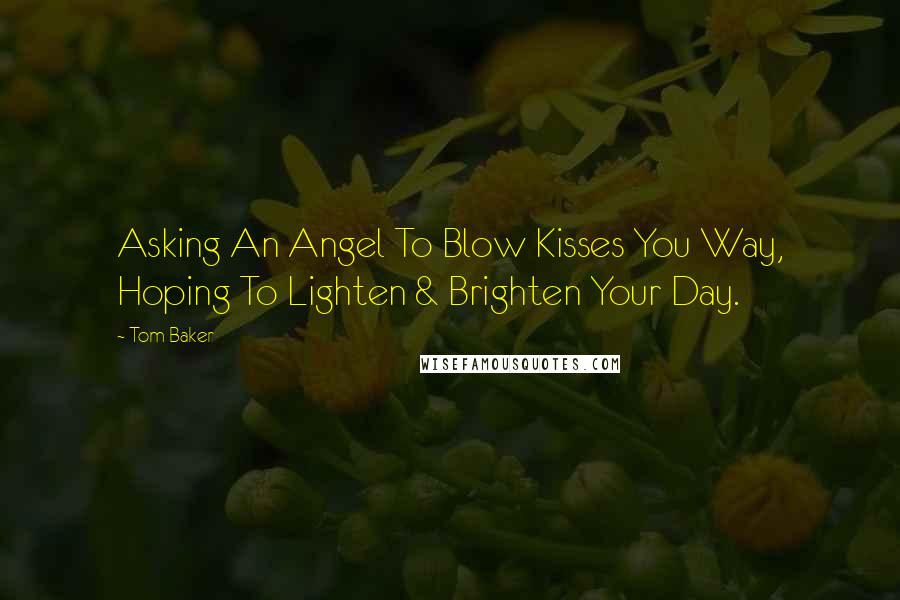 Tom Baker Quotes: Asking An Angel To Blow Kisses You Way, Hoping To Lighten & Brighten Your Day.