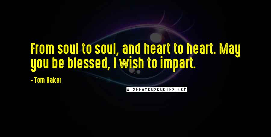 Tom Baker Quotes: From soul to soul, and heart to heart. May you be blessed, I wish to impart.