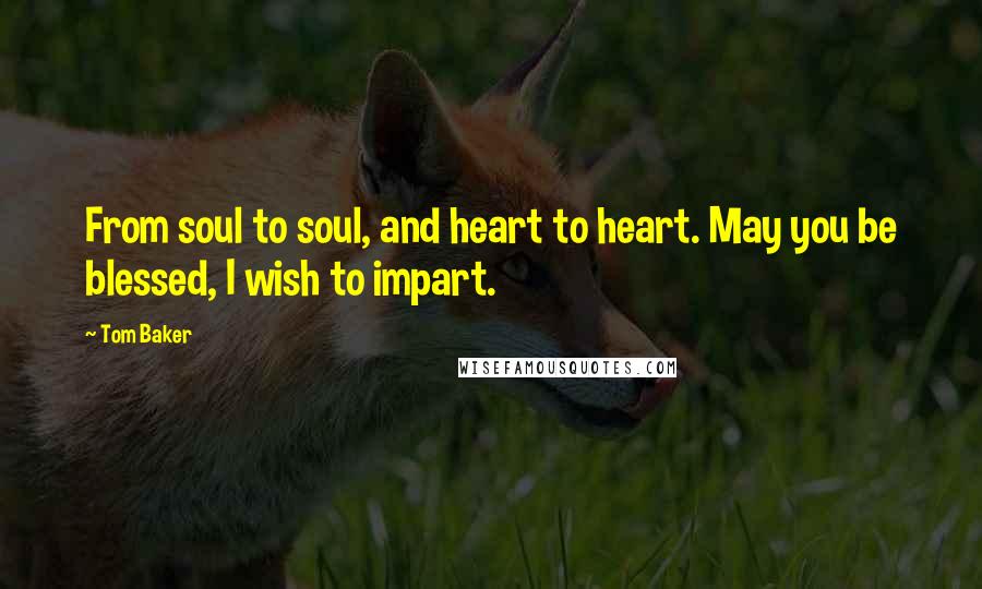 Tom Baker Quotes: From soul to soul, and heart to heart. May you be blessed, I wish to impart.