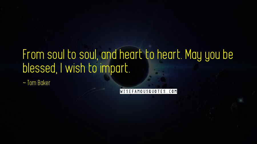 Tom Baker Quotes: From soul to soul, and heart to heart. May you be blessed, I wish to impart.