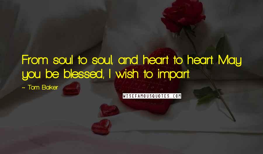 Tom Baker Quotes: From soul to soul, and heart to heart. May you be blessed, I wish to impart.