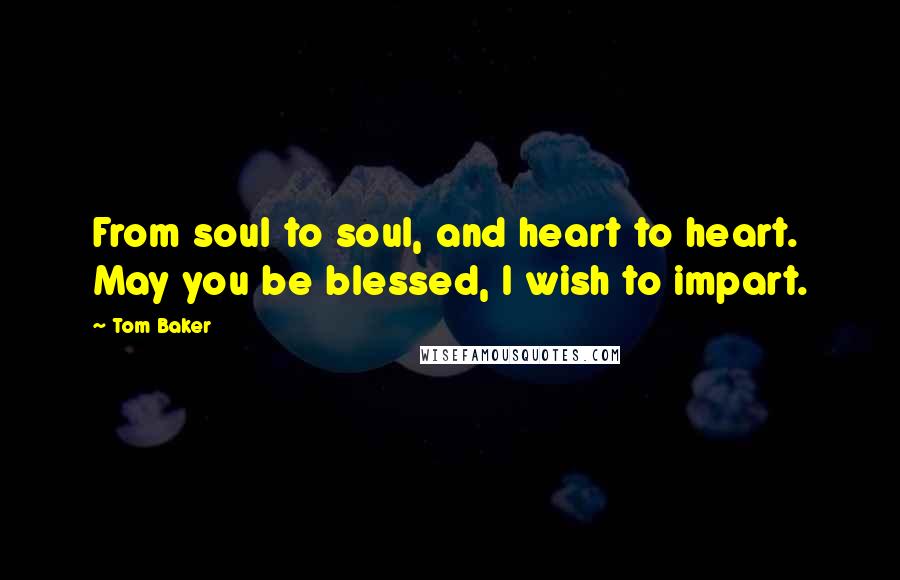 Tom Baker Quotes: From soul to soul, and heart to heart. May you be blessed, I wish to impart.