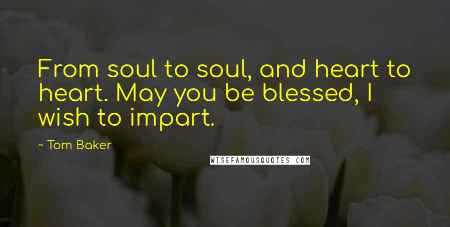 Tom Baker Quotes: From soul to soul, and heart to heart. May you be blessed, I wish to impart.