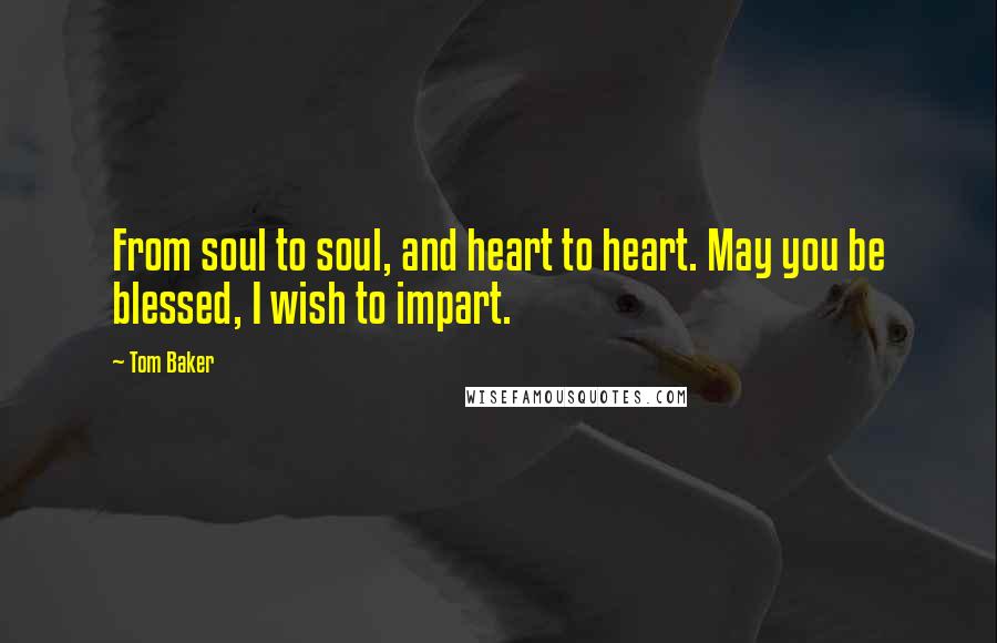 Tom Baker Quotes: From soul to soul, and heart to heart. May you be blessed, I wish to impart.