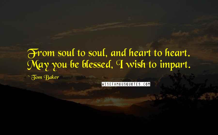 Tom Baker Quotes: From soul to soul, and heart to heart. May you be blessed, I wish to impart.