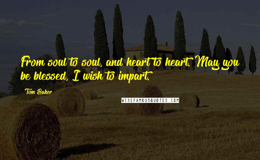 Tom Baker Quotes: From soul to soul, and heart to heart. May you be blessed, I wish to impart.