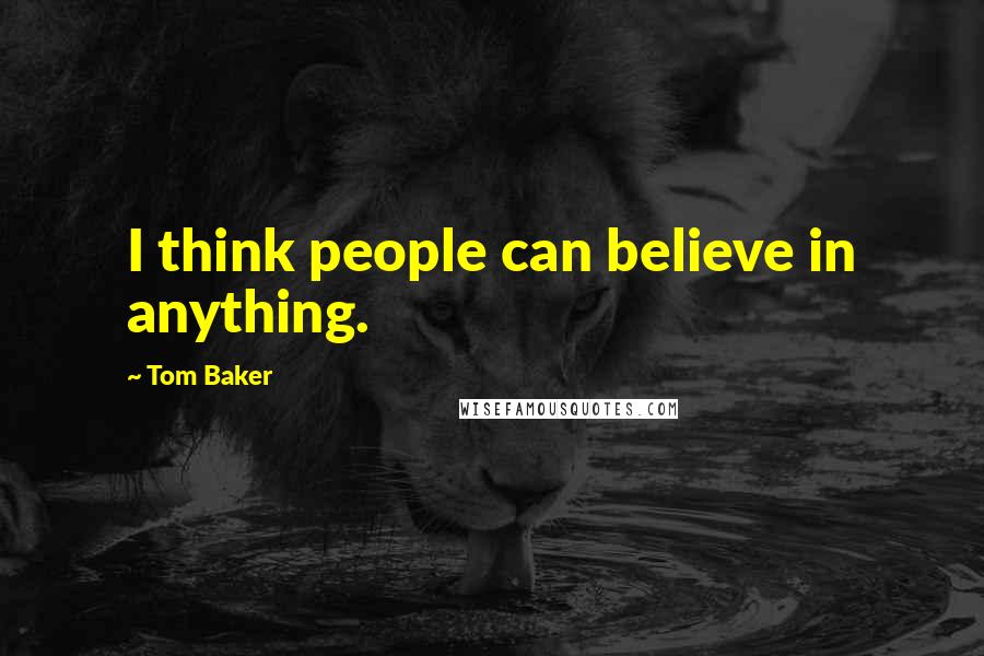 Tom Baker Quotes: I think people can believe in anything.