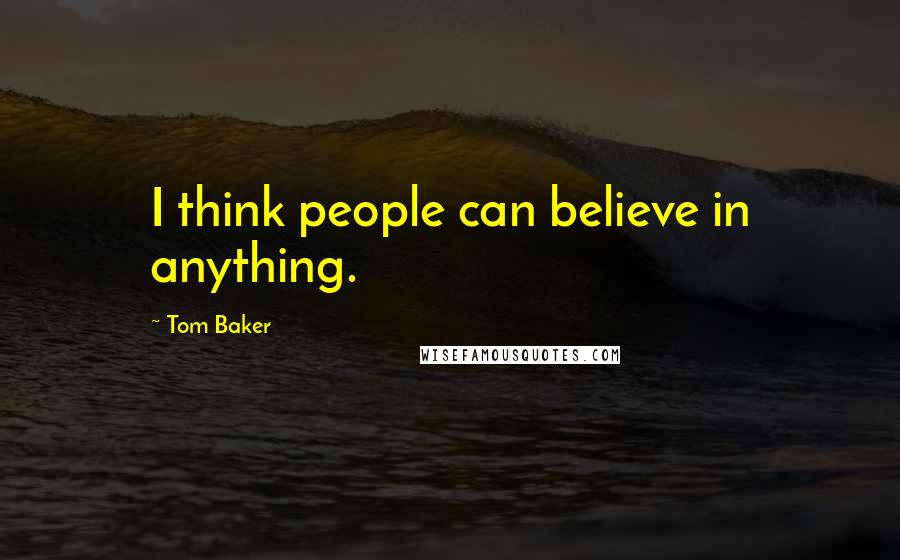 Tom Baker Quotes: I think people can believe in anything.