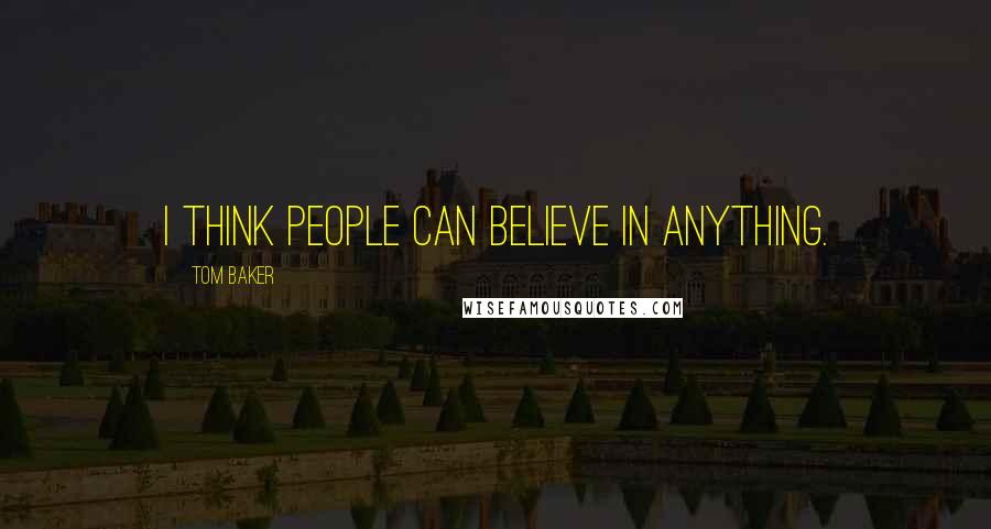 Tom Baker Quotes: I think people can believe in anything.