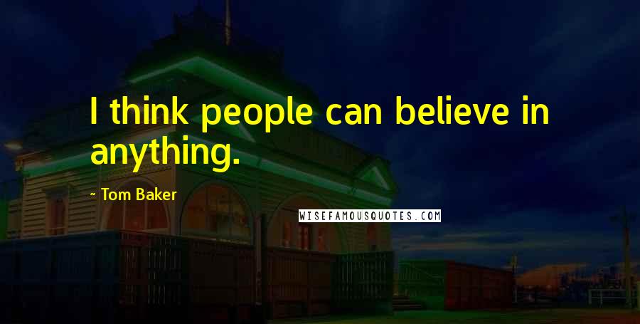 Tom Baker Quotes: I think people can believe in anything.