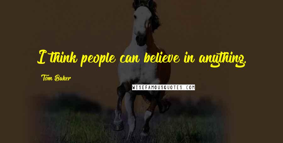 Tom Baker Quotes: I think people can believe in anything.