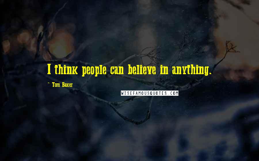 Tom Baker Quotes: I think people can believe in anything.