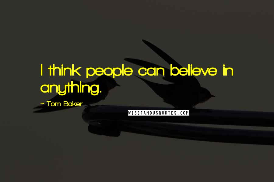 Tom Baker Quotes: I think people can believe in anything.