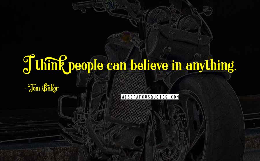 Tom Baker Quotes: I think people can believe in anything.