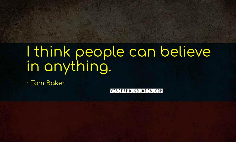 Tom Baker Quotes: I think people can believe in anything.