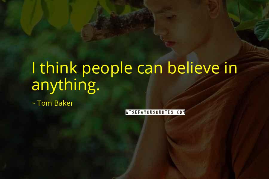 Tom Baker Quotes: I think people can believe in anything.