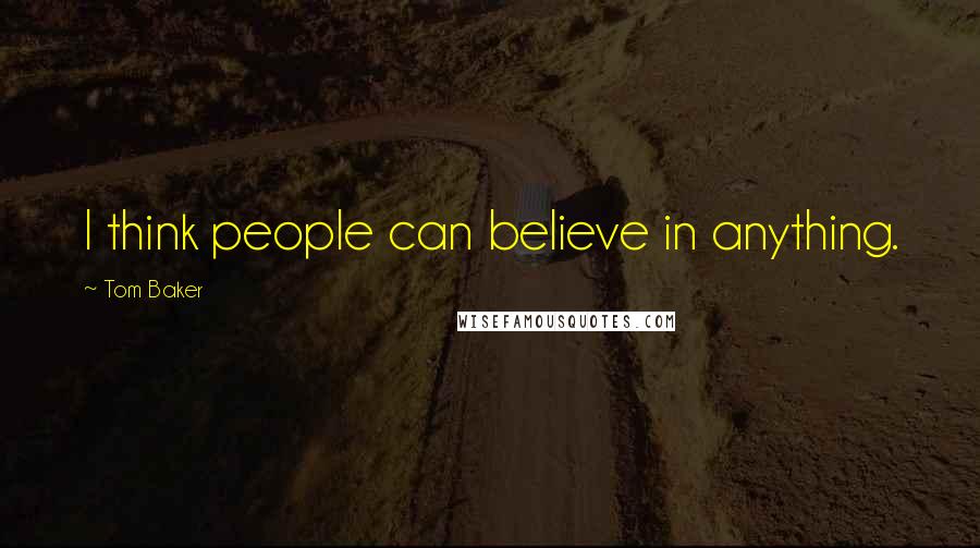 Tom Baker Quotes: I think people can believe in anything.