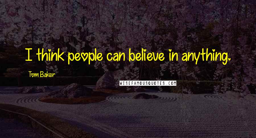 Tom Baker Quotes: I think people can believe in anything.