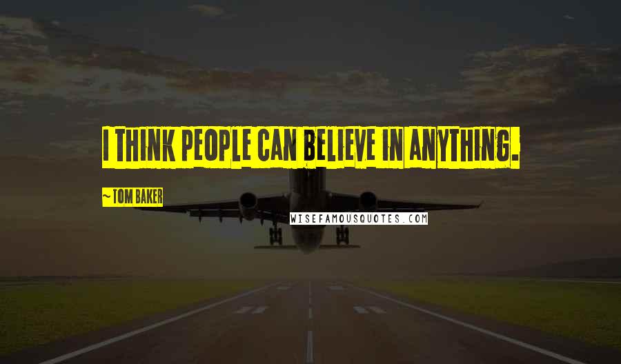 Tom Baker Quotes: I think people can believe in anything.