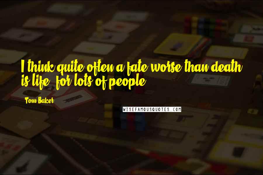 Tom Baker Quotes: I think quite often a fate worse than death is life, for lots of people.