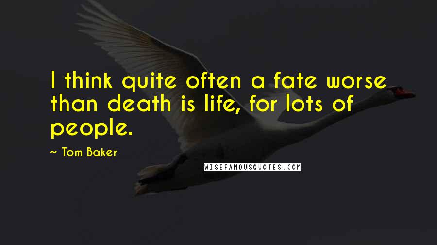 Tom Baker Quotes: I think quite often a fate worse than death is life, for lots of people.