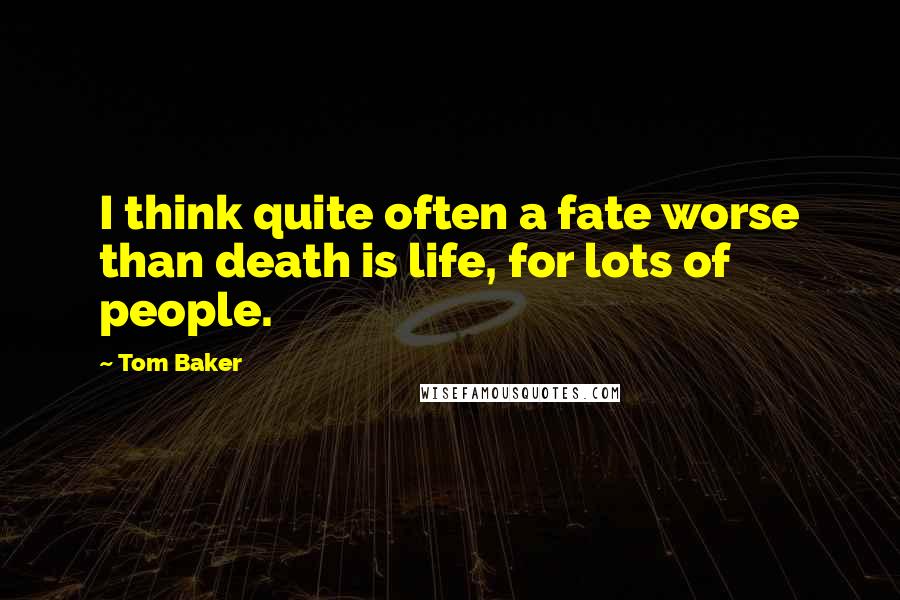 Tom Baker Quotes: I think quite often a fate worse than death is life, for lots of people.