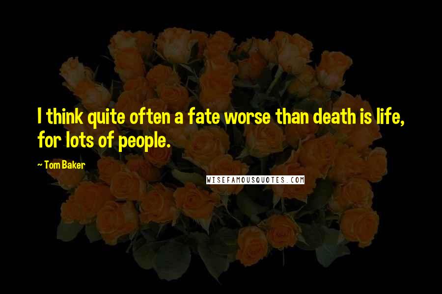 Tom Baker Quotes: I think quite often a fate worse than death is life, for lots of people.