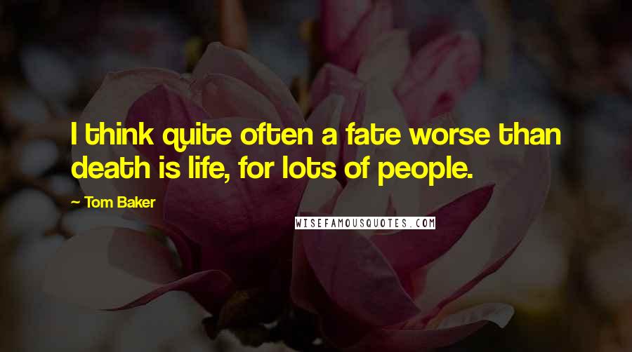 Tom Baker Quotes: I think quite often a fate worse than death is life, for lots of people.