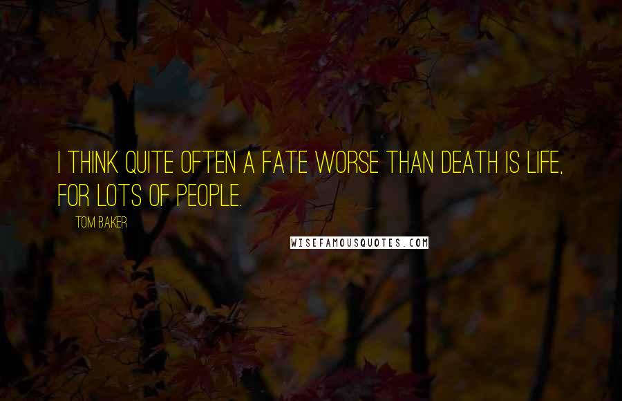 Tom Baker Quotes: I think quite often a fate worse than death is life, for lots of people.