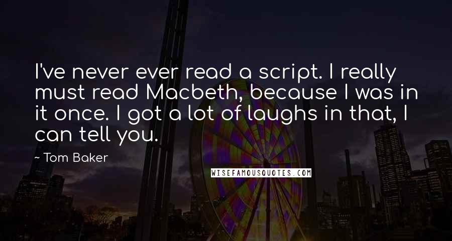 Tom Baker Quotes: I've never ever read a script. I really must read Macbeth, because I was in it once. I got a lot of laughs in that, I can tell you.