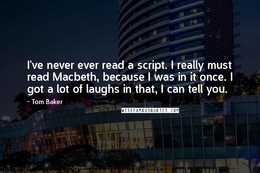 Tom Baker Quotes: I've never ever read a script. I really must read Macbeth, because I was in it once. I got a lot of laughs in that, I can tell you.