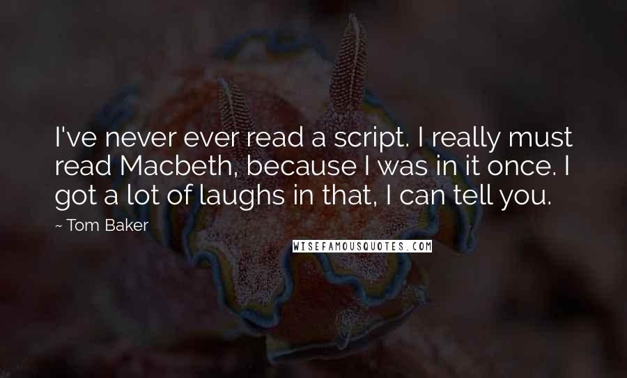 Tom Baker Quotes: I've never ever read a script. I really must read Macbeth, because I was in it once. I got a lot of laughs in that, I can tell you.