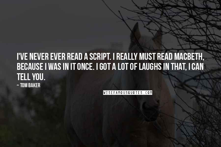 Tom Baker Quotes: I've never ever read a script. I really must read Macbeth, because I was in it once. I got a lot of laughs in that, I can tell you.