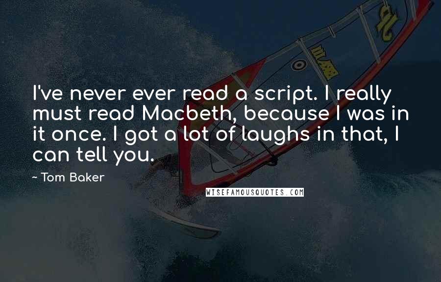 Tom Baker Quotes: I've never ever read a script. I really must read Macbeth, because I was in it once. I got a lot of laughs in that, I can tell you.