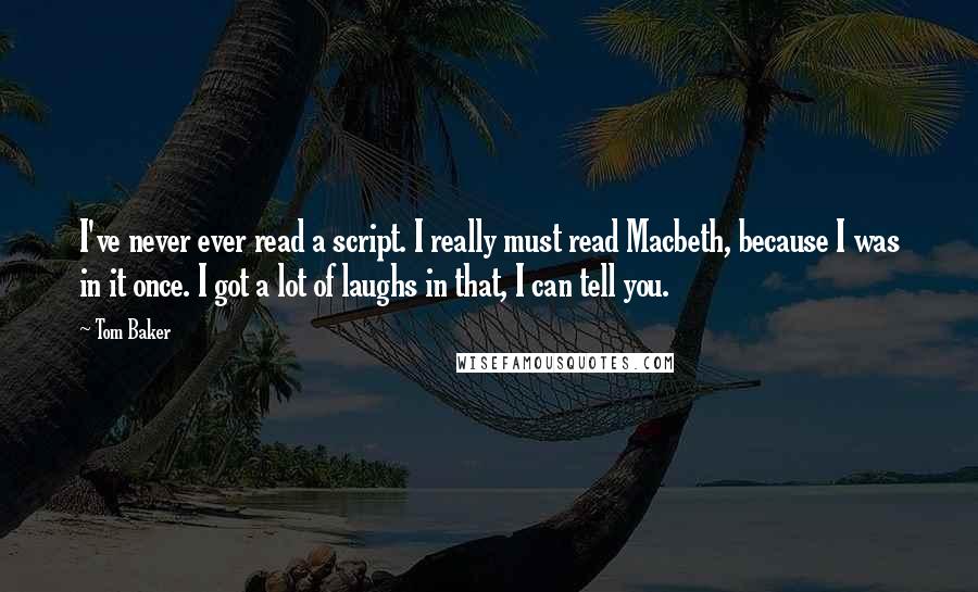 Tom Baker Quotes: I've never ever read a script. I really must read Macbeth, because I was in it once. I got a lot of laughs in that, I can tell you.