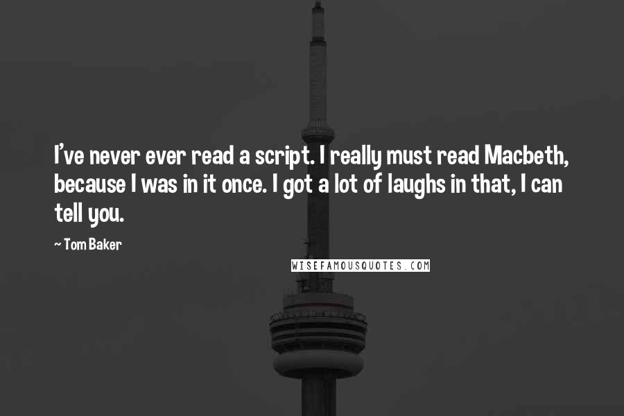 Tom Baker Quotes: I've never ever read a script. I really must read Macbeth, because I was in it once. I got a lot of laughs in that, I can tell you.