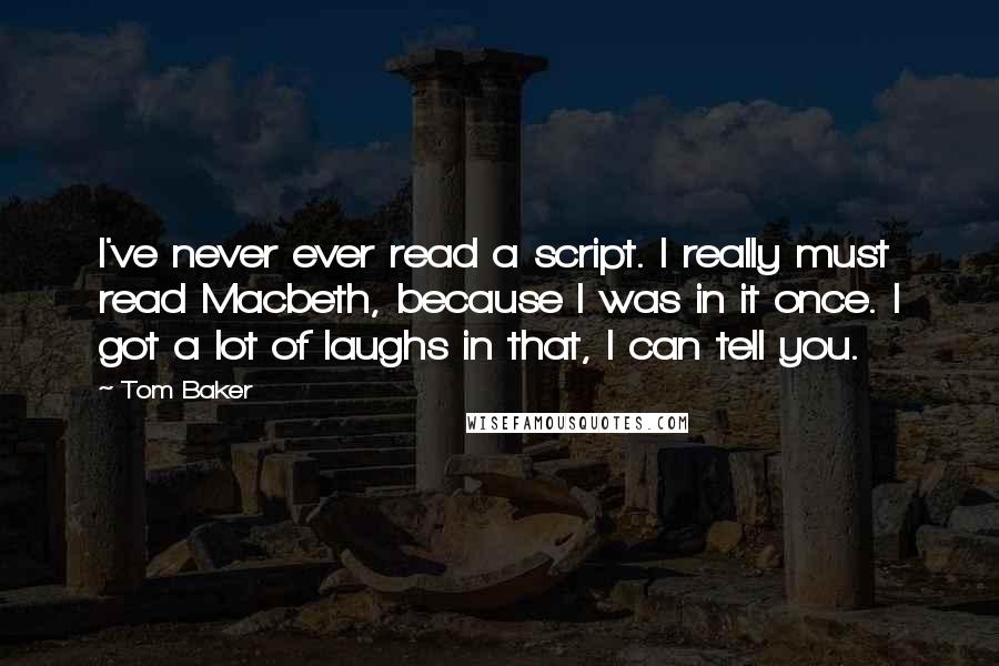 Tom Baker Quotes: I've never ever read a script. I really must read Macbeth, because I was in it once. I got a lot of laughs in that, I can tell you.