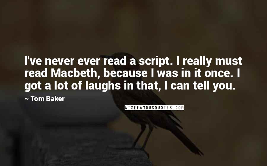 Tom Baker Quotes: I've never ever read a script. I really must read Macbeth, because I was in it once. I got a lot of laughs in that, I can tell you.