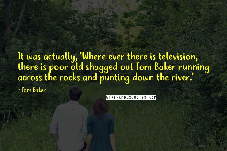 Tom Baker Quotes: It was actually, 'Where ever there is television, there is poor old shagged out Tom Baker running across the rocks and punting down the river.'