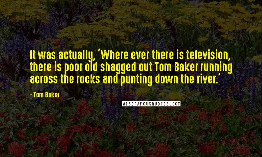 Tom Baker Quotes: It was actually, 'Where ever there is television, there is poor old shagged out Tom Baker running across the rocks and punting down the river.'