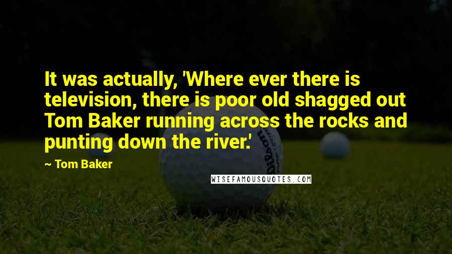 Tom Baker Quotes: It was actually, 'Where ever there is television, there is poor old shagged out Tom Baker running across the rocks and punting down the river.'