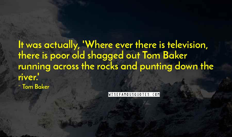 Tom Baker Quotes: It was actually, 'Where ever there is television, there is poor old shagged out Tom Baker running across the rocks and punting down the river.'