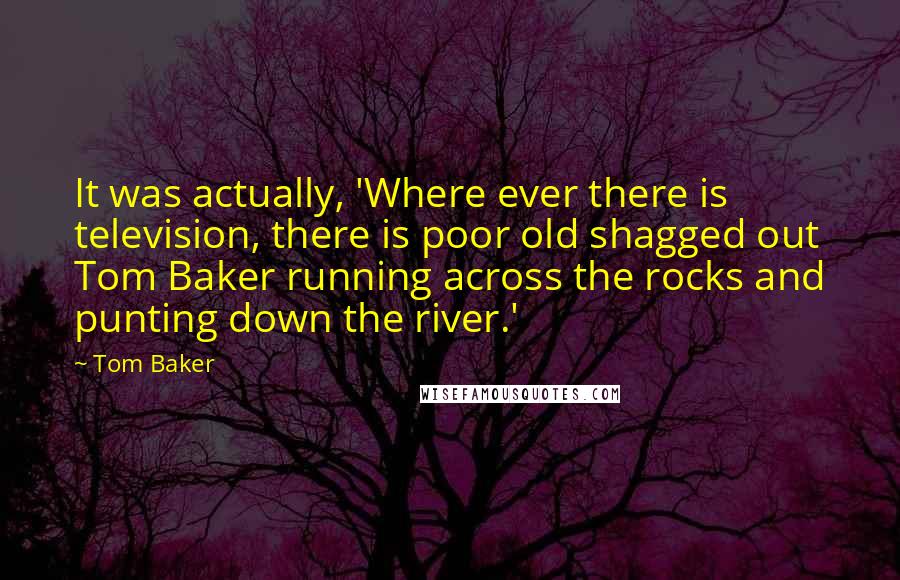 Tom Baker Quotes: It was actually, 'Where ever there is television, there is poor old shagged out Tom Baker running across the rocks and punting down the river.'