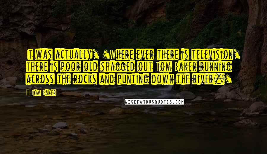 Tom Baker Quotes: It was actually, 'Where ever there is television, there is poor old shagged out Tom Baker running across the rocks and punting down the river.'