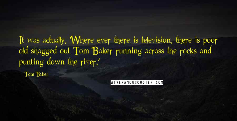 Tom Baker Quotes: It was actually, 'Where ever there is television, there is poor old shagged out Tom Baker running across the rocks and punting down the river.'