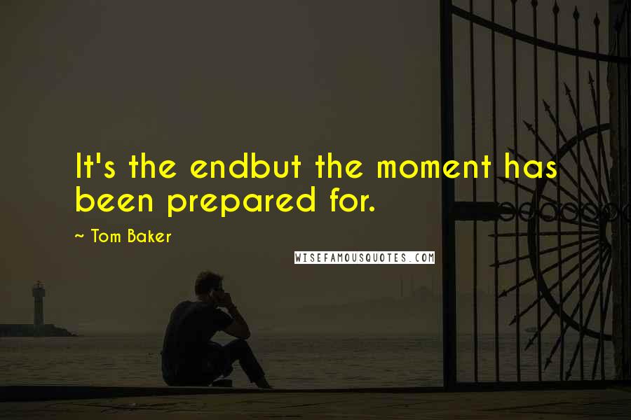 Tom Baker Quotes: It's the endbut the moment has been prepared for.