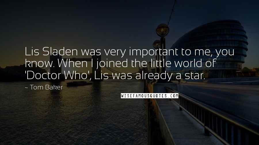 Tom Baker Quotes: Lis Sladen was very important to me, you know. When I joined the little world of 'Doctor Who', Lis was already a star.