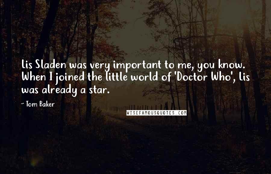 Tom Baker Quotes: Lis Sladen was very important to me, you know. When I joined the little world of 'Doctor Who', Lis was already a star.